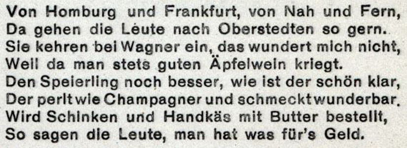 Gedicht über das beliebte Lokal „Zum Taunus“ auf alten Ansichtskarten: Von Homburg und Frankfurt, von Nah und Fern, Da gehen die Leute nach Oberstedten so gern. Sie kehren bei Wagner ein, das wundert mich nicht, Weil da man stets guten Äpfelwein kriegt. Den Speierling noch besser, wie ist der schön klar, Der perlt wie Champagner und schmecktwunderbar. Wird Schinken und Handkäs mit Butter bestellt, So sagen die Leute, man hat was für’s Geld.